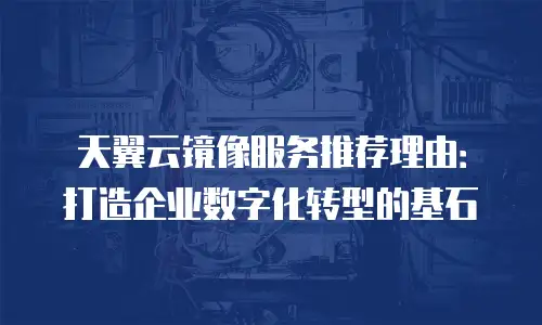 天翼云镜像服务推荐理由：打造企业数字化转型的基石