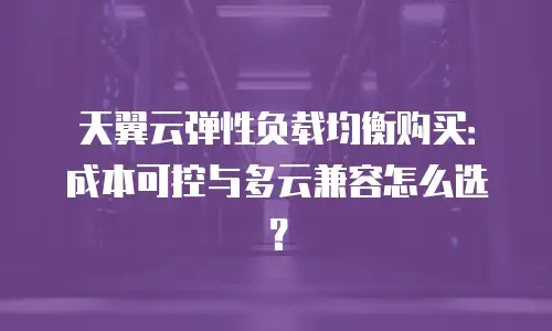 天翼云弹性负载均衡购买：成本可控与多云兼容怎么选？