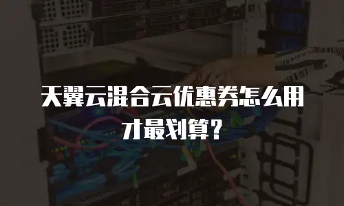 天翼云混合云优惠券怎么用才最划算？