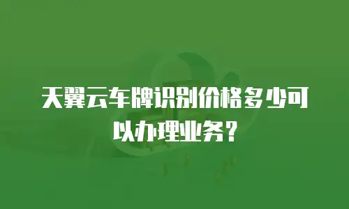 天翼云车牌识别价格多少可以办理业务？