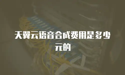 天翼云语音合成费用是多少元的