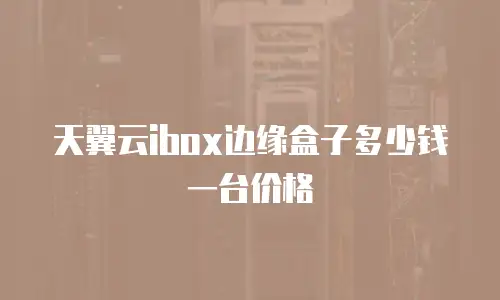 天翼云ibox边缘盒子多少钱一台价格