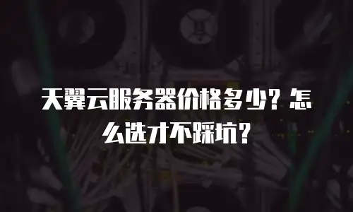 天翼云服务器价格多少？怎么选才不踩坑？