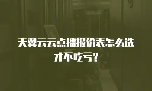 天翼云云点播报价表怎么选才不吃亏？