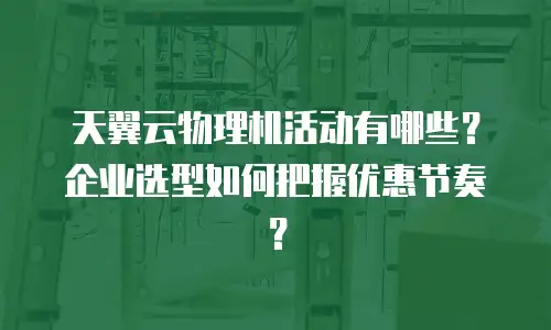 天翼云物理机活动有哪些？企业选型如何把握优惠节奏？