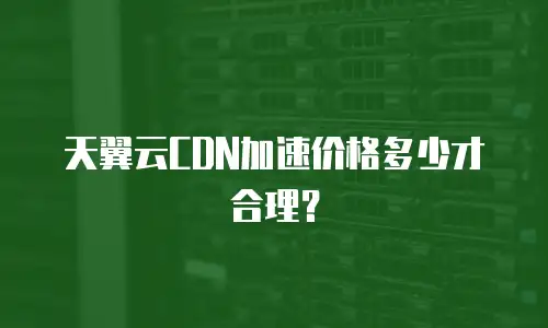 天翼云CDN加速价格多少才合理？