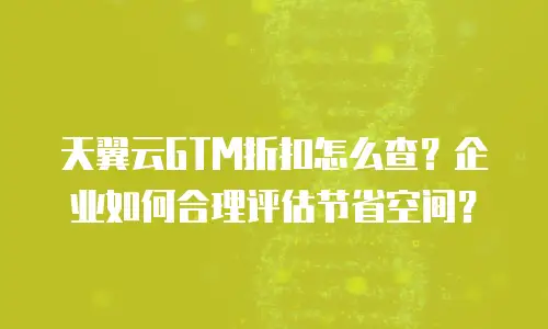 天翼云GTM折扣怎么查？企业如何合理评估节省空间？