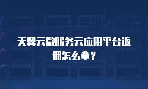 天翼云微服务云应用平台返佣怎么拿？