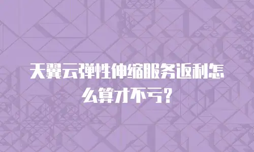 天翼云弹性伸缩服务返利怎么算才不亏？