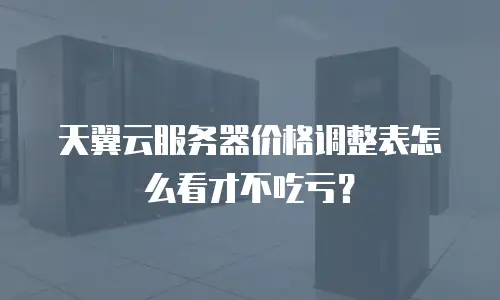天翼云服务器价格调整表怎么看才不吃亏？