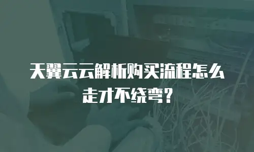 天翼云云解析购买流程怎么走才不绕弯？