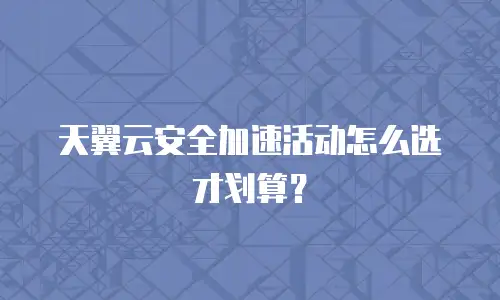天翼云安全加速活动怎么选才划算？