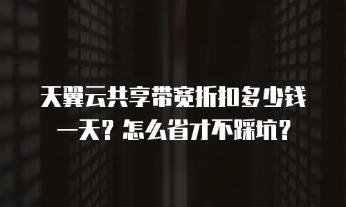 天翼云共享带宽折扣多少钱一天？怎么省才不踩坑？