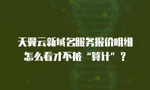 天翼云新域名服务报价明细怎么看才不被&ldquo;算计&rdquo;？