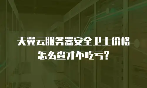 天翼云服务器安全卫士价格怎么查才不吃亏？