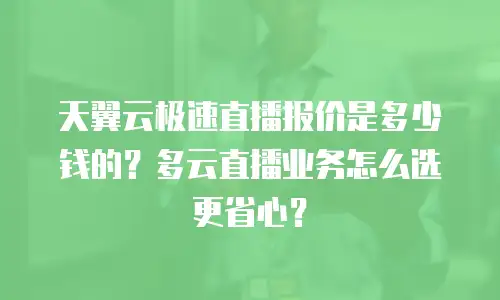 天翼云极速直播报价是多少钱的？多云直播业务怎么选更省心？
