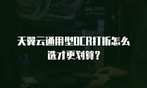 天翼云通用型OCR打折怎么选才更划算？