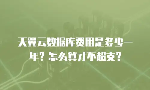 天翼云数据库费用是多少一年？怎么算才不超支？