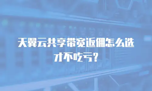 天翼云共享带宽返佣怎么选才不吃亏？
