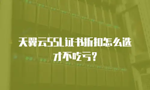 天翼云SSL证书折扣怎么选才不吃亏？
