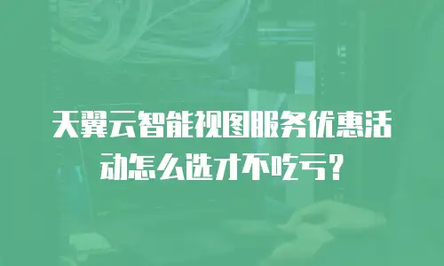 天翼云智能视图服务优惠活动怎么选才不吃亏？