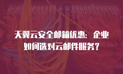 天翼云安全邮箱优惠：企业如何选对云邮件服务？