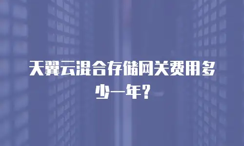 天翼云混合存储网关费用多少一年？