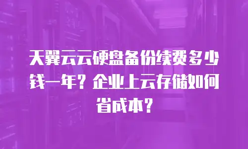 天翼云云硬盘备份续费多少钱一年？企业上云存储如何省成本？