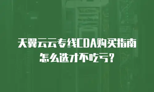 天翼云云专线CDA购买指南怎么选才不吃亏？