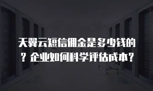 天翼云短信佣金是多少钱的？企业如何科学评估成本？