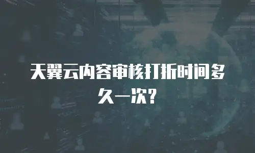 天翼云内容审核打折时间多久一次？
