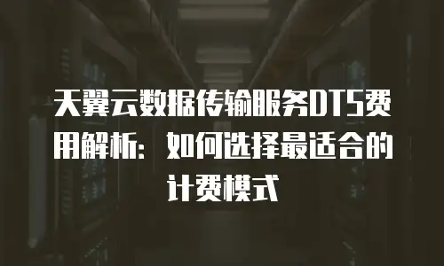 天翼云数据传输服务DTS费用解析：如何选择最适合的计费模式