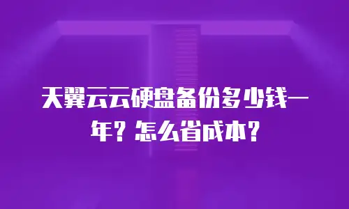 天翼云云硬盘备份多少钱一年？怎么省成本？