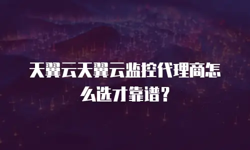 天翼云天翼云监控代理商怎么选才靠谱？