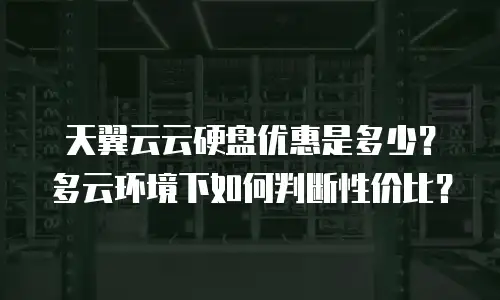 天翼云云硬盘优惠是多少？多云环境下如何判断性价比？