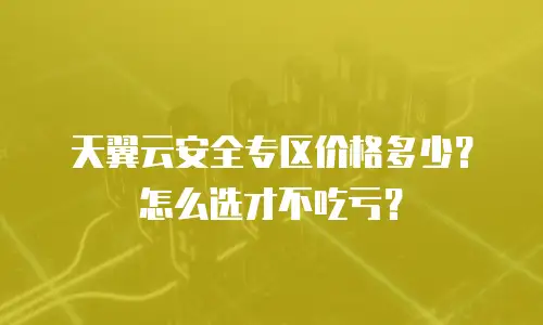 天翼云安全专区价格多少？怎么选才不吃亏？