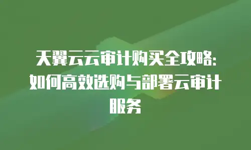 天翼云云审计购买全攻略：如何高效选购与部署云审计服务