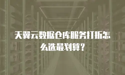 天翼云数据仓库服务打折怎么选最划算？