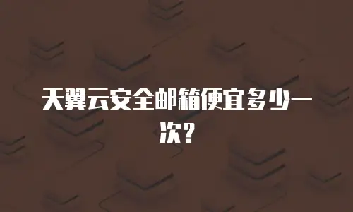 天翼云安全邮箱便宜多少一次？