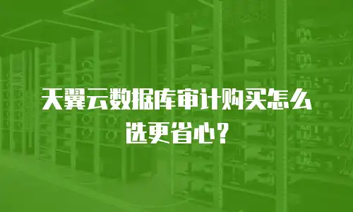 天翼云数据库审计购买怎么选更省心？