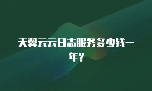 天翼云云日志服务多少钱一年？
