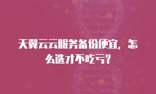 天翼云云服务备份便宜，怎么选才不吃亏？
