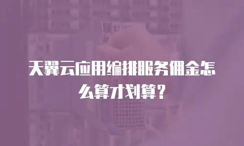天翼云应用编排服务佣金怎么算才划算？