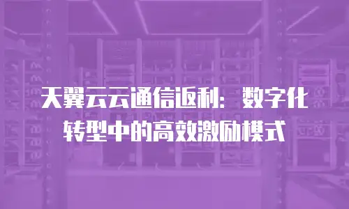 天翼云云通信返利：数字化转型中的高效激励模式