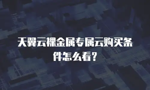天翼云裸金属专属云购买条件怎么看？