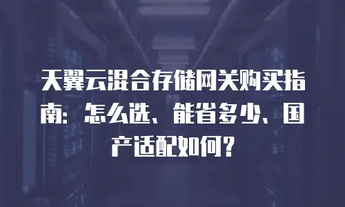 天翼云混合存储网关购买指南：怎么选、能省多少、国产适配如何？