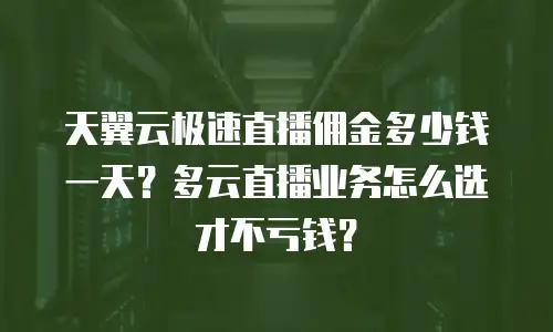 天翼云极速直播佣金多少钱一天？多云直播业务怎么选才不亏钱？