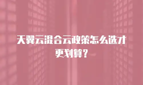 天翼云混合云政策怎么选才更划算？