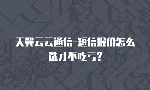 天翼云云通信-短信报价怎么选才不吃亏？