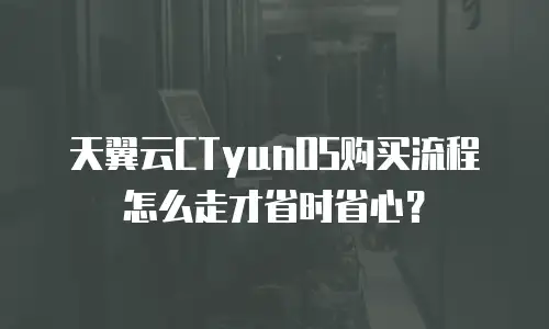 天翼云CTyunOS购买流程怎么走才省时省心？